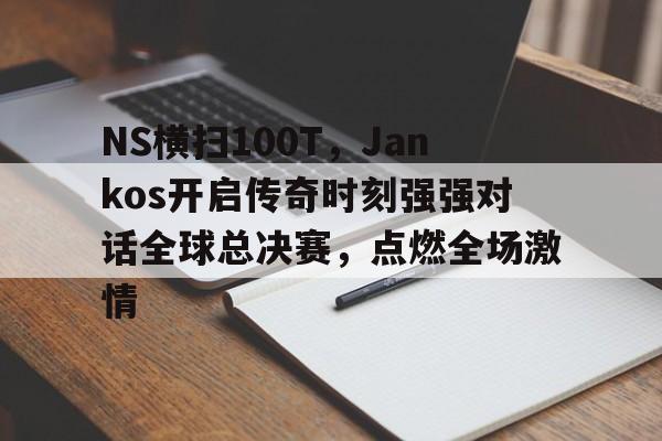 开云体育-NS横扫100T，Jankos开启传奇时刻强强对话全球总决赛，点燃全场激情